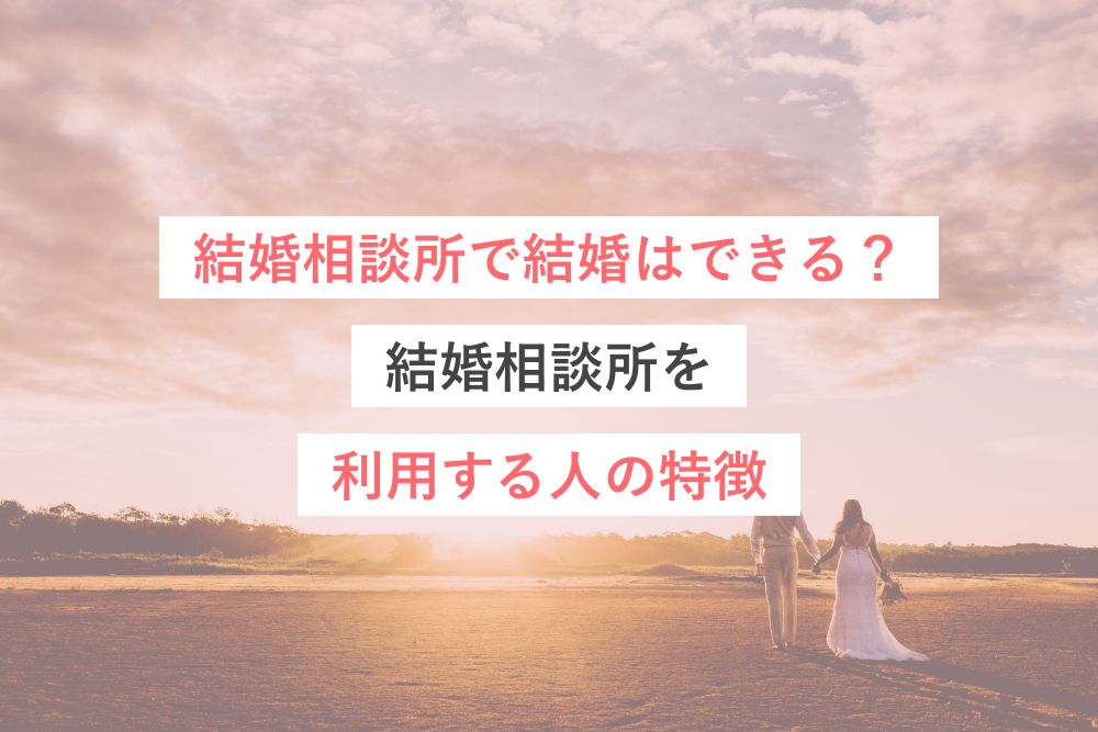 結婚相談所で結婚はできる?結婚相談所を利用する人の特徴